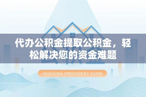 汝南代办公积金提取公积金，轻松解决您的资金难题