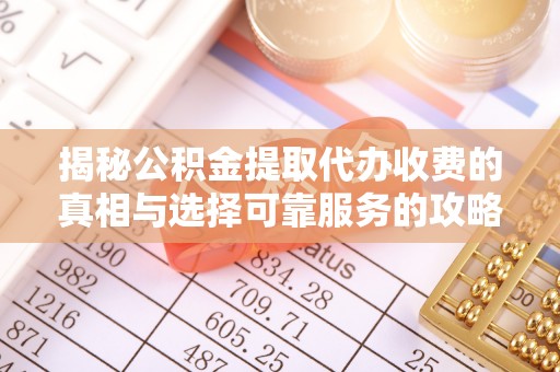 汝南揭秘公积金提取代办收费的真相与选择可靠服务的攻略
