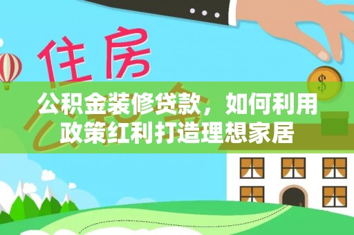 汝南公积金装修贷款，如何利用政策红利打造理想家居