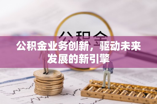 汝南公积金业务创新，驱动未来发展的新引擎