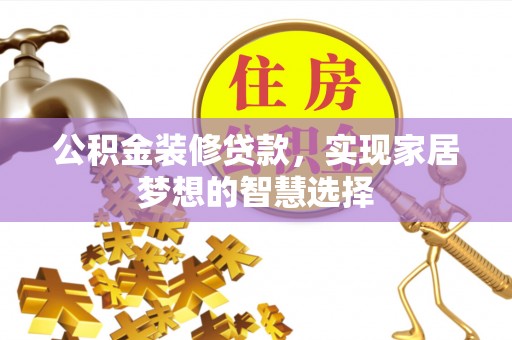 汝南公积金装修贷款，实现家居梦想的智慧选择