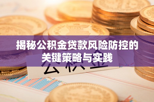 汝南揭秘公积金贷款风险防控的关键策略与实践