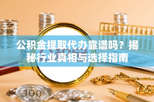 汝南公积金提取代办靠谱吗？揭秘行业真相与选择指南