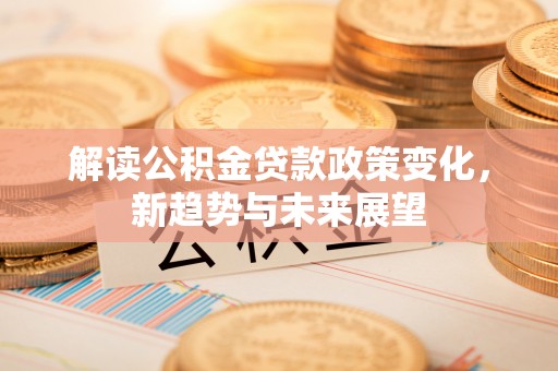 汝南解读公积金贷款政策变化，新趋势与未来展望
