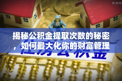 汝南揭秘公积金提取次数的秘密，如何最大化你的财富管理