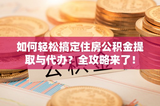 汝南如何轻松搞定住房公积金提取与代办？全攻略来了！