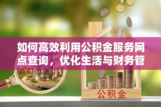 汝南如何高效利用公积金服务网点查询，优化生活与财务管理