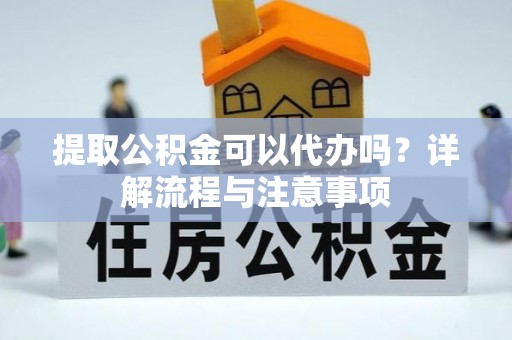 汝南提取公积金可以代办吗？详解流程与注意事项