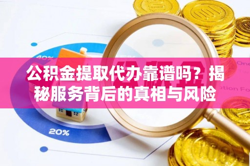 汝南公积金提取代办靠谱吗？揭秘服务背后的真相与风险
