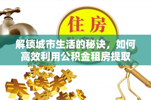 汝南解锁城市生活的秘诀，如何高效利用公积金租房提取