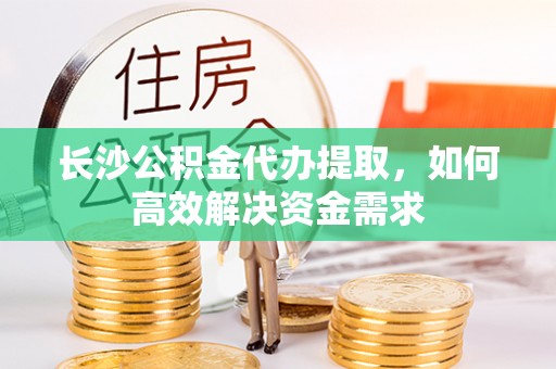 汝南长沙公积金代办提取，如何高效解决资金需求
