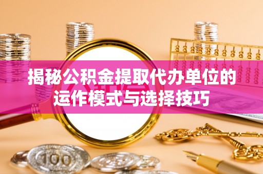 汝南揭秘公积金提取代办单位的运作模式与选择技巧
