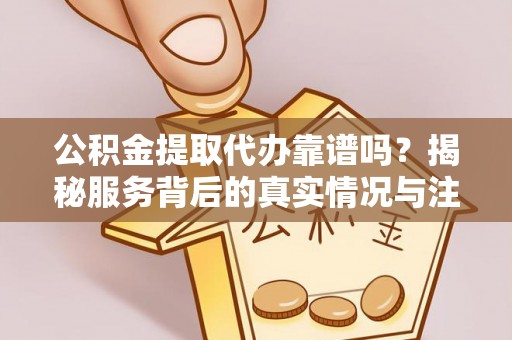 汝南公积金提取代办靠谱吗？揭秘服务背后的真实情况与注意事项