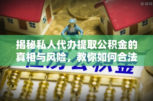 汝南揭秘私人代办提取公积金的真相与风险，教你如何合法合规操作