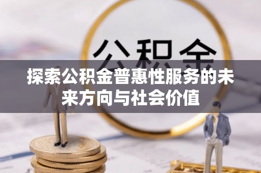 汝南探索公积金普惠性服务的未来方向与社会价值