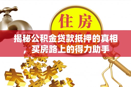 汝南揭秘公积金贷款抵押的真相，买房路上的得力助手