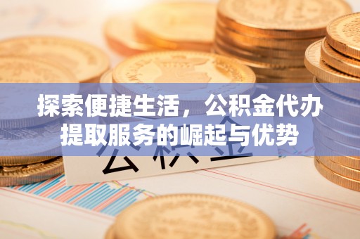 汝南探索便捷生活，公积金代办提取服务的崛起与优势