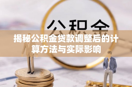 汝南揭秘公积金贷款调整后的计算方法与实际影响