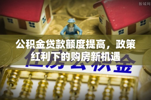 汝南公积金贷款额度提高，政策红利下的购房新机遇