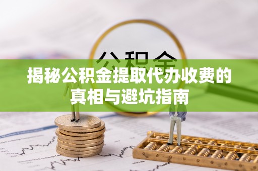 汝南揭秘公积金提取代办收费的真相与避坑指南