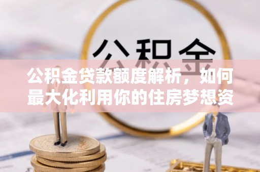 汝南公积金贷款额度解析，如何最大化利用你的住房梦想资金