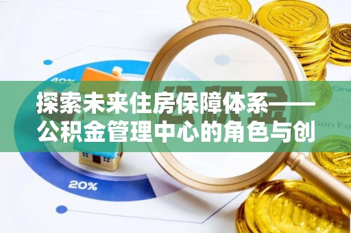汝南探索未来住房保障体系——公积金管理中心的角色与创新