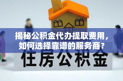 汝南揭秘公积金代办提取费用，如何选择靠谱的服务商？