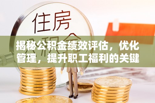 汝南揭秘公积金绩效评估，优化管理，提升职工福利的关键一步