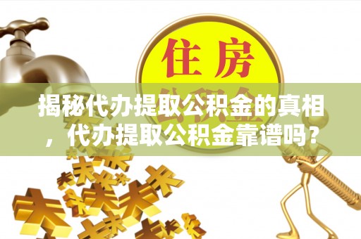 汝南揭秘代办提取公积金的真相，代办提取公积金靠谱吗？