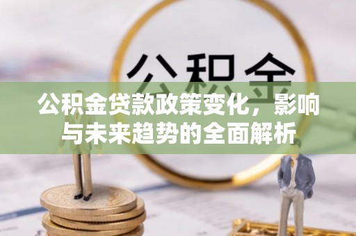 汝南公积金贷款政策变化，影响与未来趋势的全面解析
