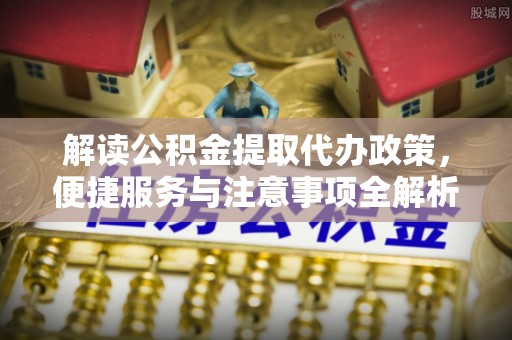 汝南解读公积金提取代办政策，便捷服务与注意事项全解析