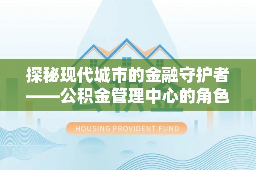 汝南探秘现代城市的金融守护者——公积金管理中心的角色与使命