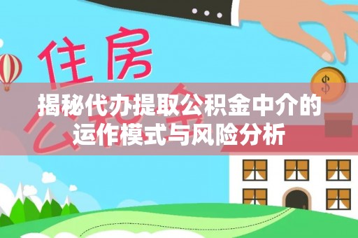 汝南揭秘代办提取公积金中介的运作模式与风险分析