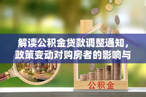 汝南解读公积金贷款调整通知，政策变动对购房者的影响与应对策略