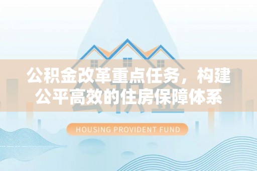 汝南公积金改革重点任务，构建公平高效的住房保障体系