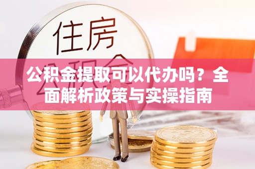 汝南公积金提取可以代办吗？全面解析政策与实操指南
