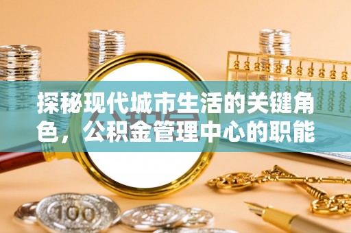 汝南探秘现代城市生活的关键角色，公积金管理中心的职能与影响
