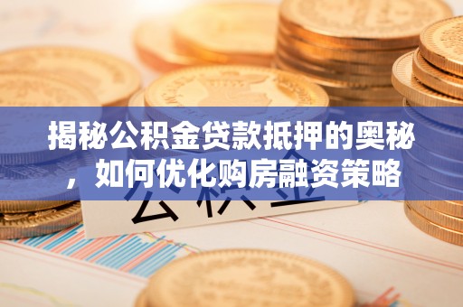 汝南揭秘公积金贷款抵押的奥秘，如何优化购房融资策略