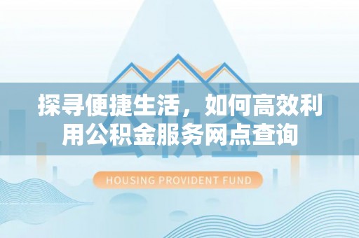 汝南探寻便捷生活，如何高效利用公积金服务网点查询