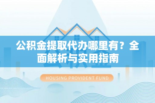 汝南公积金提取代办哪里有？全面解析与实用指南