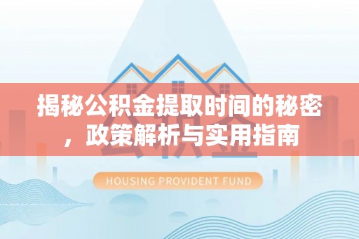 汝南揭秘公积金提取时间的秘密，政策解析与实用指南
