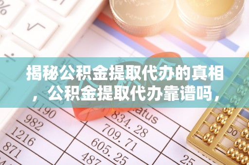 汝南揭秘公积金提取代办的真相，公积金提取代办靠谱吗，如何选择专业服务？