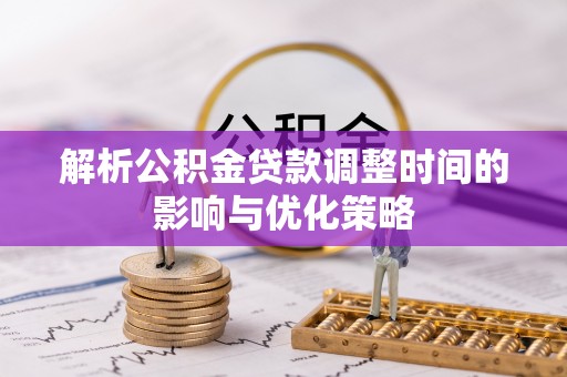 汝南解析公积金贷款调整时间的影响与优化策略