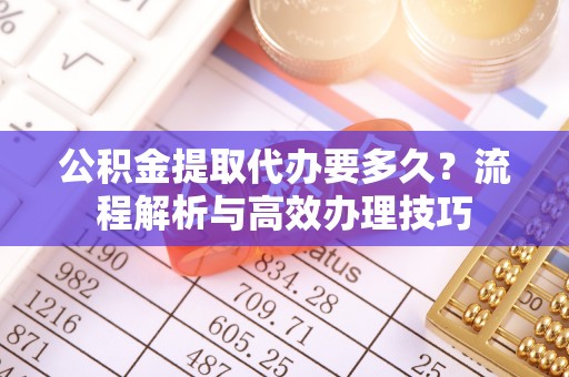汝南公积金提取代办要多久？流程解析与高效办理技巧
