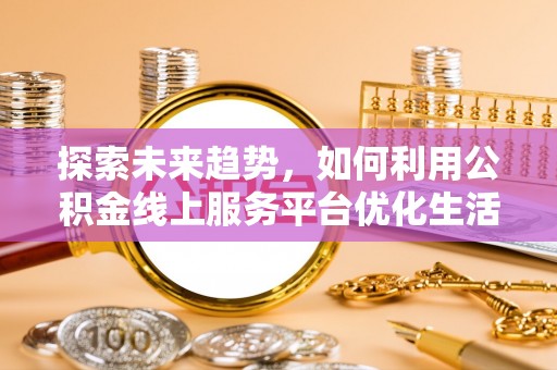 汝南探索未来趋势，如何利用公积金线上服务平台优化生活