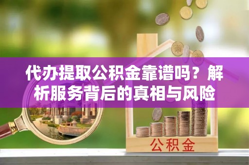 汝南代办提取公积金靠谱吗？解析服务背后的真相与风险
