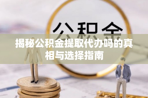 汝南揭秘公积金提取代办吗的真相与选择指南