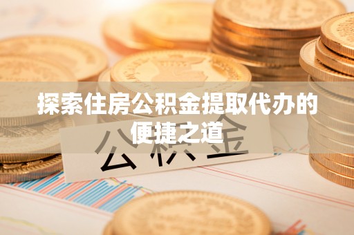汝南探索住房公积金提取代办的便捷之道