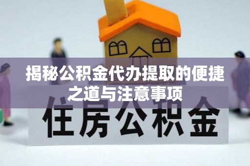 汝南揭秘公积金代办提取的便捷之道与注意事项