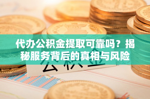 汝南代办公积金提取可靠吗？揭秘服务背后的真相与风险